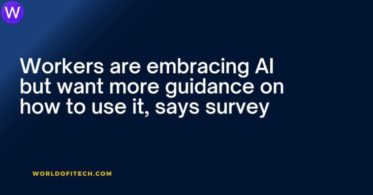 Workers are embracing AI but want more guidance on how to use it, says survey